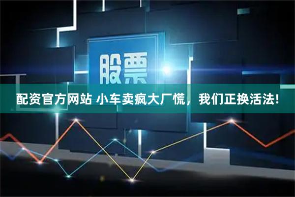 配资官方网站 小车卖疯大厂慌，我们正换活法!