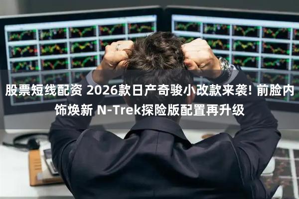 股票短线配资 2026款日产奇骏小改款来袭! 前脸内饰焕新 N-Trek探险版配置再升级