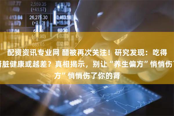 配资资讯专业网 醋被再次关注！研究发现：吃得越多，肾脏健康或越差？真相揭示，别让“养生偏方”悄悄伤了你的肾