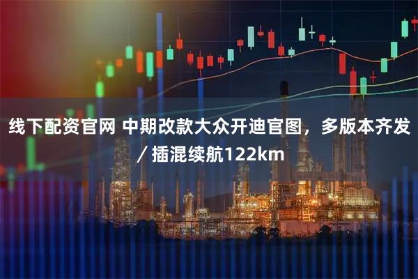 线下配资官网 中期改款大众开迪官图，多版本齐发／插混续航122km