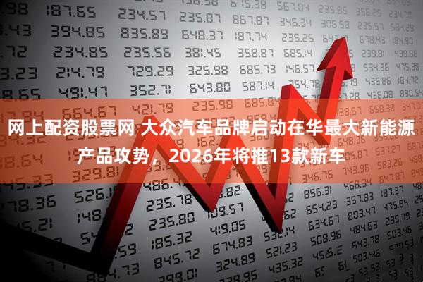 网上配资股票网 大众汽车品牌启动在华最大新能源产品攻势,2026年将推13款新车