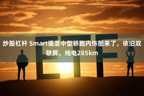 炒股杠杆 Smart插混中型轿跑内饰图来了，依旧双联屏，纯电285km