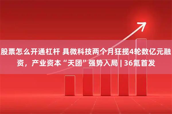 股票怎么开通杠杆 具微科技两个月狂揽4轮数亿元融资，产业资本“天团”强势入局 | 36氪首发