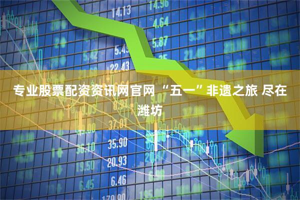 专业股票配资资讯网官网 “五一”非遗之旅 尽在潍坊