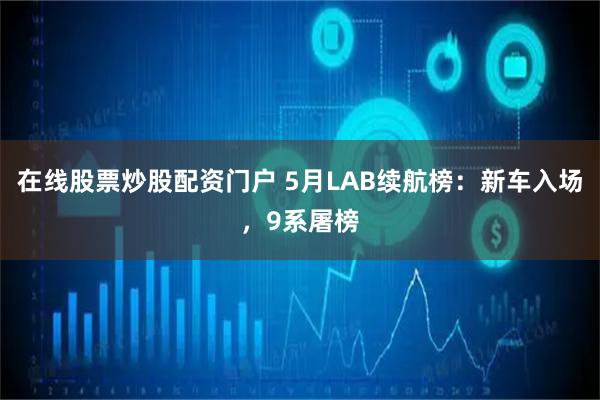 在线股票炒股配资门户 5月LAB续航榜：新车入场，9系屠榜